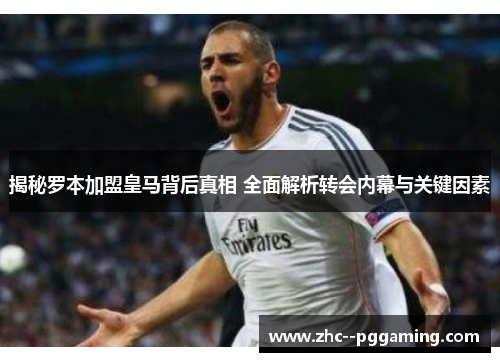 揭秘罗本加盟皇马背后真相 全面解析转会内幕与关键因素 揭秘罗本加盟皇马背后真相 全面解析转会内幕与关键因素