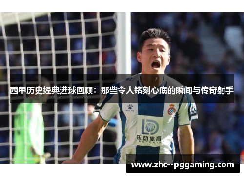 西甲历史经典进球回顾：那些令人铭刻心底的瞬间与传奇射手