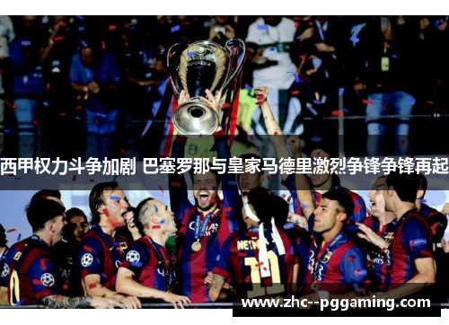 西甲权力斗争加剧 巴塞罗那与皇家马德里激烈争锋争锋再起