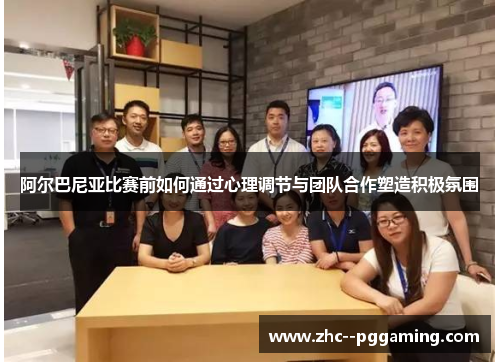 阿尔巴尼亚比赛前如何通过心理调节与团队合作塑造积极氛围