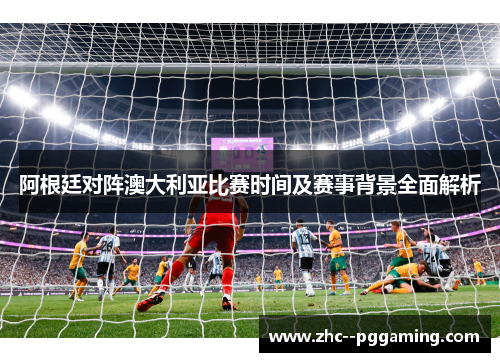 阿根廷对阵澳大利亚比赛时间及赛事背景全面解析