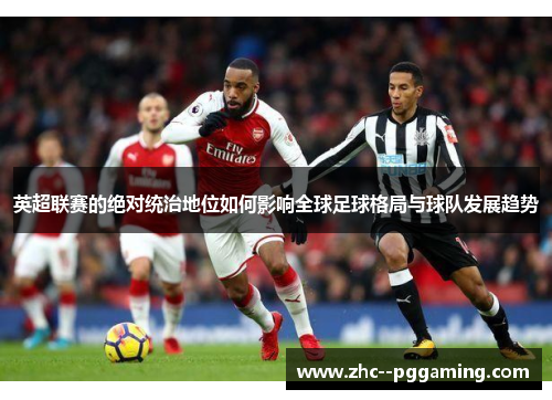 英超联赛的绝对统治地位如何影响全球足球格局与球队发展趋势