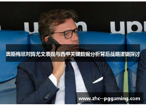奥斯梅恩对阵尤文表现与西甲关键数据分析背后战略逻辑探讨