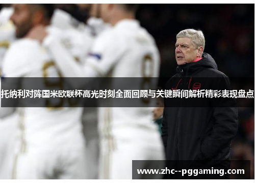 托纳利对阵国米欧联杯高光时刻全面回顾与关键瞬间解析精彩表现盘点 托纳利对阵国米欧联杯高光时刻全面回顾与关键瞬间解析精彩表现盘点