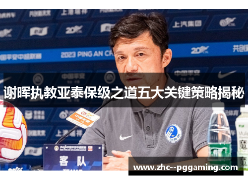 谢晖执教亚泰保级之道五大关键策略揭秘 谢晖执教亚泰保级之道五大关键策略揭秘