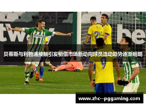 贝蒂斯与利物浦接触引发租借市场新动向球员流动趋势逐渐明朗 贝蒂斯与利物浦接触引发租借市场新动向球员流动趋势逐渐明朗