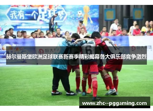 赫尔曼斯堡欧洲足球联赛新赛季精彩揭幕各大俱乐部竞争激烈 赫尔曼斯堡欧洲足球联赛新赛季精彩揭幕各大俱乐部竞争激烈