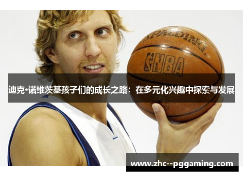 迪克·诺维茨基孩子们的成长之路：在多元化兴趣中探索与发展