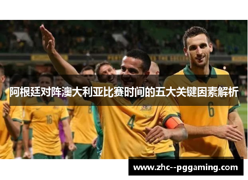 阿根廷对阵澳大利亚比赛时间的五大关键因素解析
