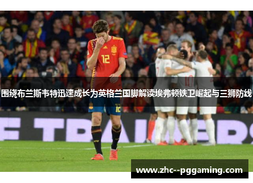 围绕布兰斯韦特迅速成长为英格兰国脚解读埃弗顿铁卫崛起与三狮防线