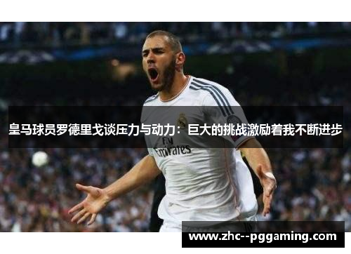 皇马球员罗德里戈谈压力与动力:巨大的挑战激励着我不断进步 皇马球员罗德里戈谈压力与动力:巨大的挑战激励着我不断进步