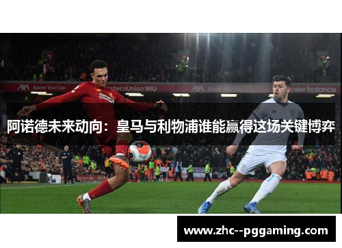 阿诺德未来动向：皇马与利物浦谁能赢得这场关键博弈