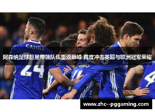 阿森纳足球巨星带领队伍重返巅峰 再度冲击英超与欧洲冠军荣耀 阿森纳足球巨星带领队伍重返巅峰 再度冲击英超与欧洲冠军荣耀