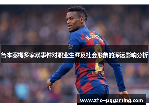 鲁本塞梅多家暴事件对职业生涯及社会形象的深远影响分析