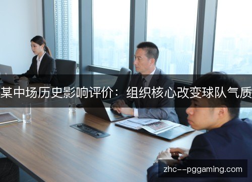 某中场历史影响评价:组织核心改变球队气质 某中场历史影响评价:组织核心改变球队气质