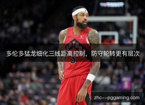 多伦多猛龙细化三线距离控制,防守轮转更有层次 多伦多猛龙细化三线距离控制,防守轮转更有层次